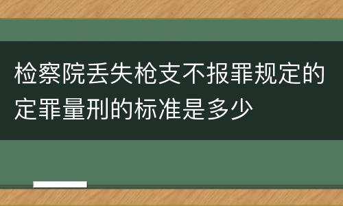 检察院丢失枪支不报罪规定的定罪量刑的标准是多少