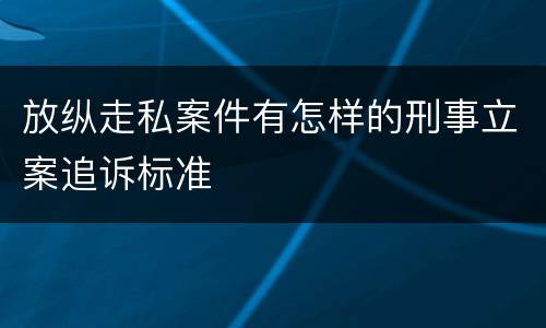 放纵走私案件有怎样的刑事立案追诉标准