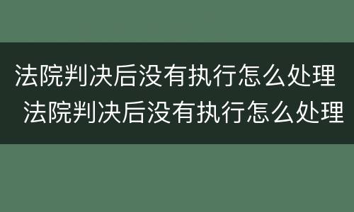 法院判决后没有执行怎么处理 法院判决后没有执行怎么处理欠款