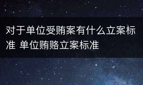 对于单位受贿案有什么立案标准 单位贿赂立案标准