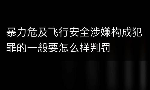 暴力危及飞行安全涉嫌构成犯罪的一般要怎么样判罚