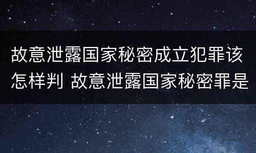 故意泄露国家秘密成立犯罪该怎样判 故意泄露国家秘密罪是结果犯吗