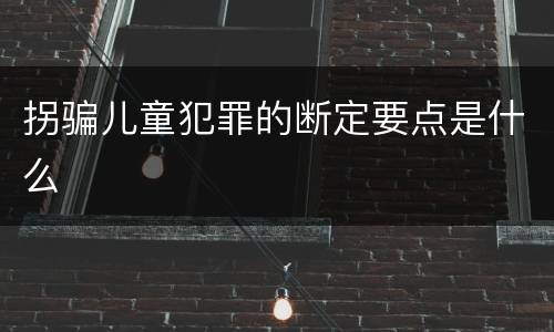 拐骗儿童犯罪的断定要点是什么