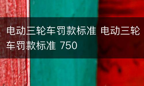 电动三轮车罚款标准 电动三轮车罚款标准 750