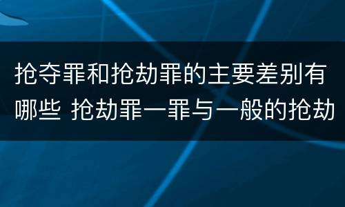 抢夺罪和抢劫罪的主要差别有哪些 抢劫罪一罪与一般的抢劫罪区别