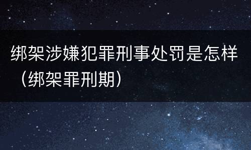 绑架涉嫌犯罪刑事处罚是怎样（绑架罪刑期）