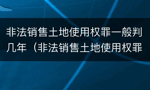 非法销售土地使用权罪一般判几年（非法销售土地使用权罪一般判几年呢）