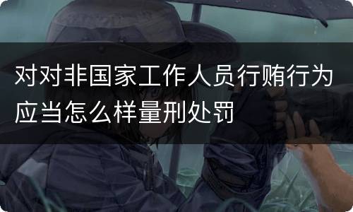 对对非国家工作人员行贿行为应当怎么样量刑处罚