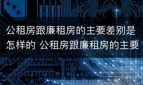 公租房跟廉租房的主要差别是怎样的 公租房跟廉租房的主要差别是怎样的呢