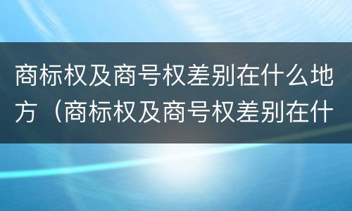 商标权及商号权差别在什么地方（商标权及商号权差别在什么地方可以查到）