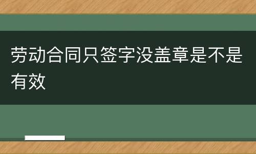 劳动合同只签字没盖章是不是有效
