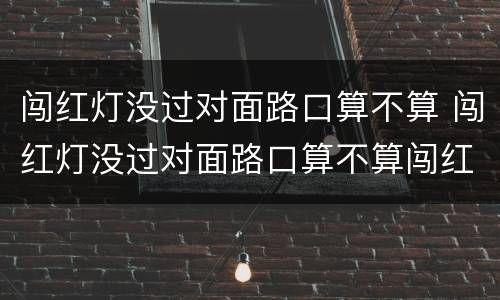 闯红灯没过对面路口算不算 闯红灯没过对面路口算不算闯红灯
