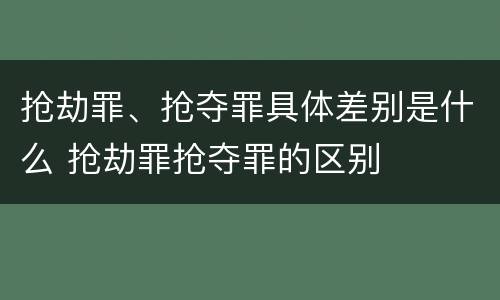 抢劫罪、抢夺罪具体差别是什么 抢劫罪抢夺罪的区别