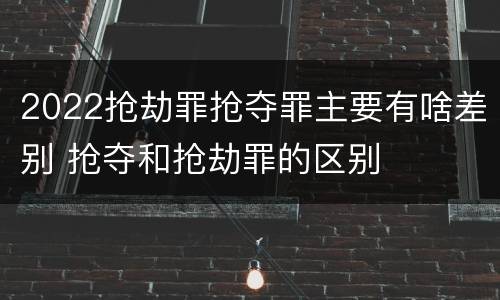 2022抢劫罪抢夺罪主要有啥差别 抢夺和抢劫罪的区别