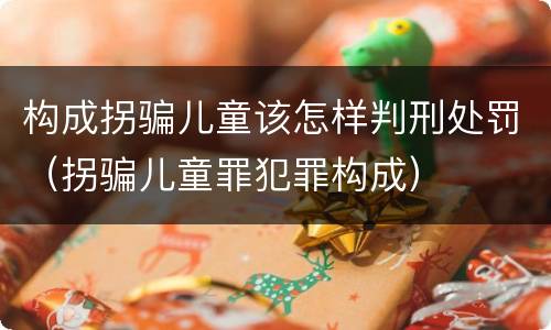 构成拐骗儿童该怎样判刑处罚（拐骗儿童罪犯罪构成）