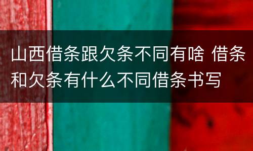 山西借条跟欠条不同有啥 借条和欠条有什么不同借条书写