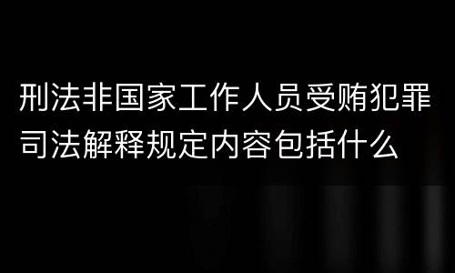 刑法非国家工作人员受贿犯罪司法解释规定内容包括什么