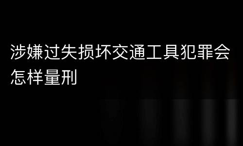 涉嫌过失损坏交通工具犯罪会怎样量刑
