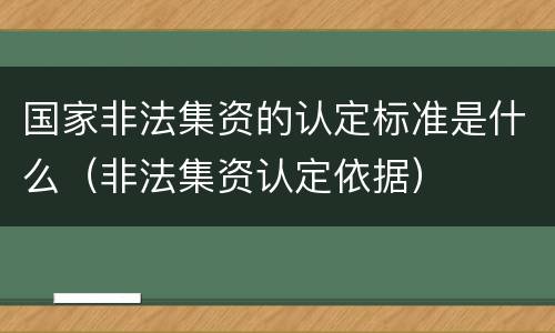 国家非法集资的认定标准是什么（非法集资认定依据）