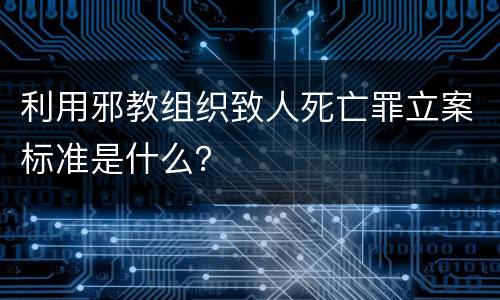 利用邪教组织致人死亡罪立案标准是什么？