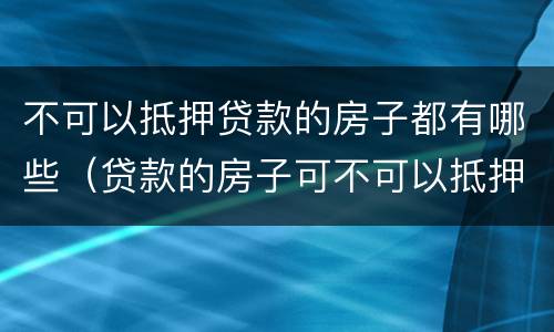 不可以抵押贷款的房子都有哪些（贷款的房子可不可以抵押）