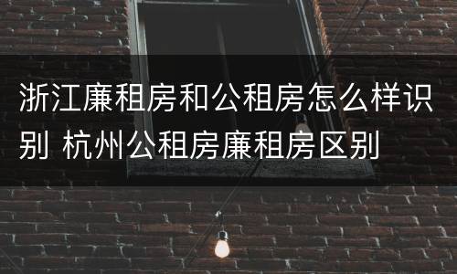 浙江廉租房和公租房怎么样识别 杭州公租房廉租房区别