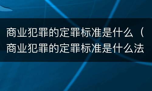 商业犯罪的定罪标准是什么（商业犯罪的定罪标准是什么法律）