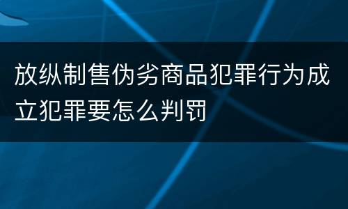 放纵制售伪劣商品犯罪行为成立犯罪要怎么判罚