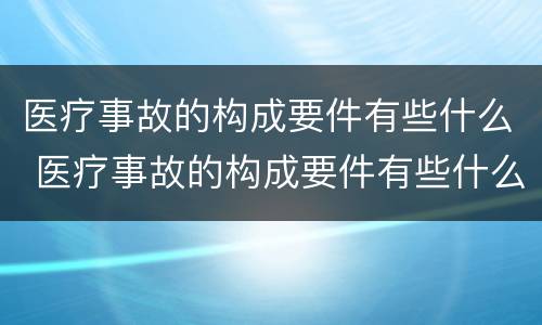 医疗事故的构成要件有些什么 医疗事故的构成要件有些什么