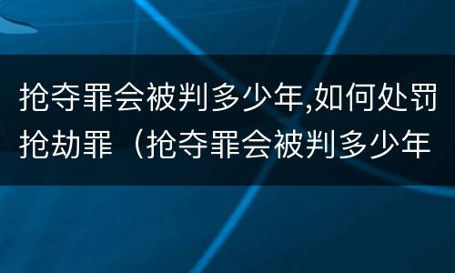 抢夺罪会被判多少年,如何处罚抢劫罪（抢夺罪会被判多少年,如何处罚抢劫罪犯）