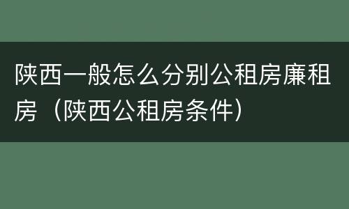 陕西一般怎么分别公租房廉租房（陕西公租房条件）