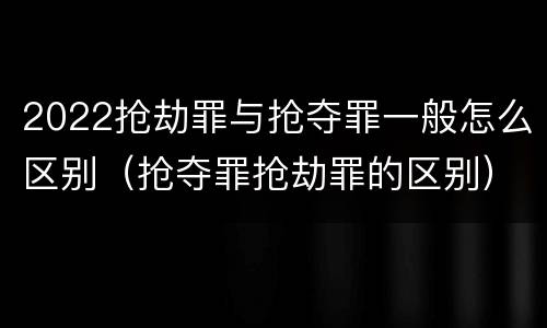 2022抢劫罪与抢夺罪一般怎么区别（抢夺罪抢劫罪的区别）