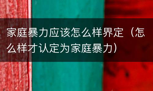 家庭暴力应该怎么样界定（怎么样才认定为家庭暴力）