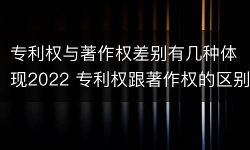 专利权与著作权差别有几种体现2022 专利权跟著作权的区别