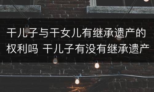 干儿子与干女儿有继承遗产的权利吗 干儿子有没有继承遗产的权利