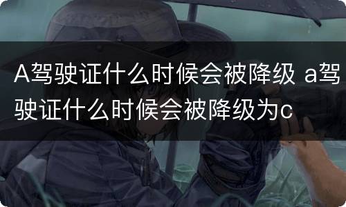 A驾驶证什么时候会被降级 a驾驶证什么时候会被降级为c