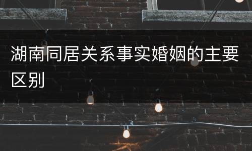 湖南同居关系事实婚姻的主要区别