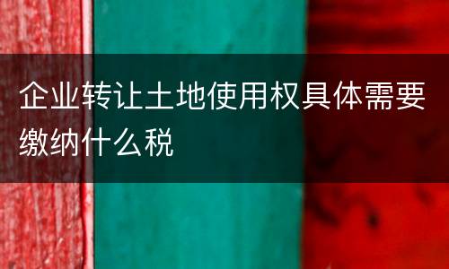 企业转让土地使用权具体需要缴纳什么税