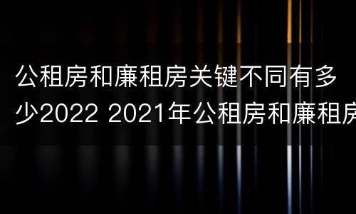 公租房和廉租房关键不同有多少2022 2021年公租房和廉租房有什么区别