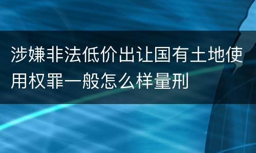 涉嫌非法低价出让国有土地使用权罪一般怎么样量刑