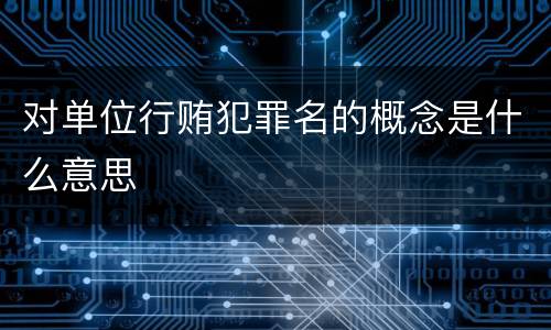 对单位行贿犯罪名的概念是什么意思