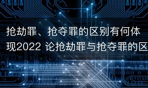 抢劫罪、抢夺罪的区别有何体现2022 论抢劫罪与抢夺罪的区别
