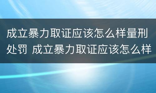 成立暴力取证应该怎么样量刑处罚 成立暴力取证应该怎么样量刑处罚呢