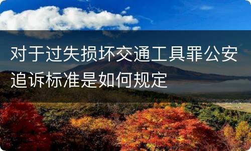 对于过失损坏交通工具罪公安追诉标准是如何规定