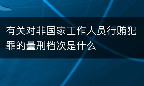 有关对非国家工作人员行贿犯罪的量刑档次是什么