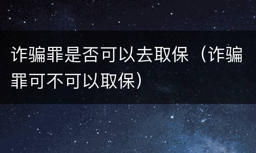 诈骗罪是否可以去取保（诈骗罪可不可以取保）