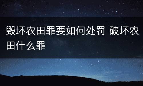 毁坏农田罪要如何处罚 破坏农田什么罪