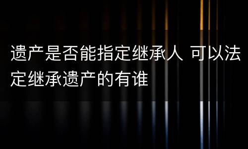 遗产是否能指定继承人 可以法定继承遗产的有谁