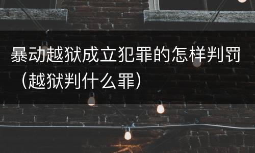 暴动越狱成立犯罪的怎样判罚（越狱判什么罪）