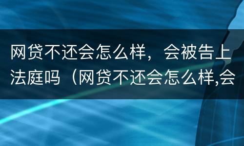网贷不还会怎么样，会被告上法庭吗（网贷不还会怎么样,会被告上法庭吗）